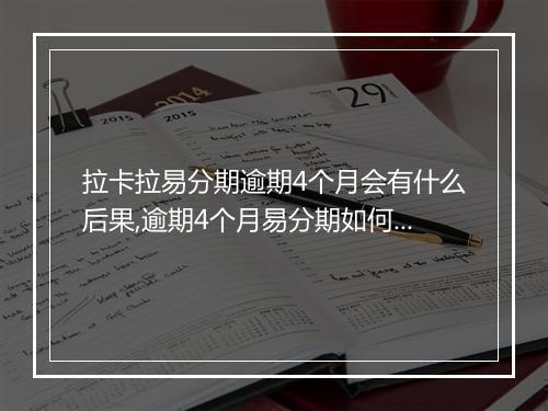 拉卡拉易分期逾期4个月会有什么后果,逾期4个月易分期如何处理