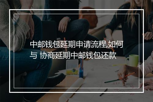 中邮钱包延期申请流程,如何与 协商延期中邮钱包还款