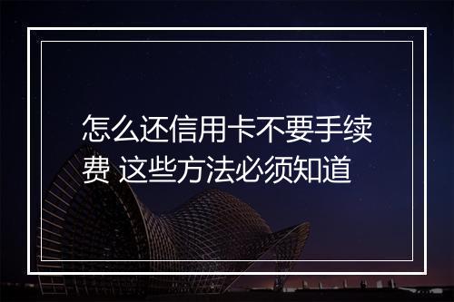 怎么还信用卡不要手续费 这些方法必须知道