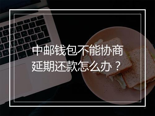 中邮钱包不能协商延期还款怎么办？