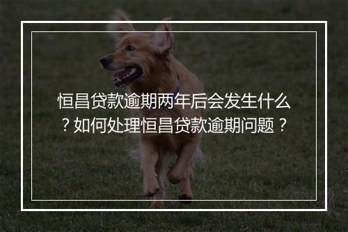 恒昌贷款逾期两年后会发生什么？如何处理恒昌贷款逾期问题？