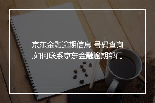 京东金融逾期信息 号码查询,如何联系京东金融逾期部门