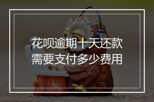 花呗逾期十天还款需要支付多少费用
