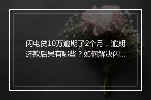 闪电贷10万逾期了2个月，逾期还款后果有哪些？如何解决闪电贷逾期问题？