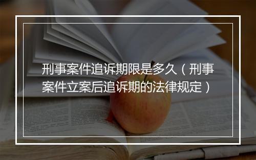 刑事案件追诉期限是多久（刑事案件立案后追诉期的法律规定）
