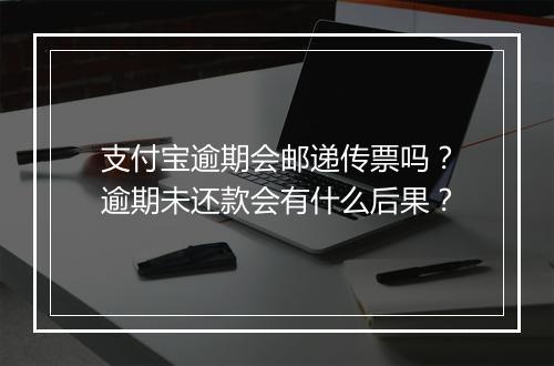支付宝逾期会邮递传票吗？逾期未还款会有什么后果？