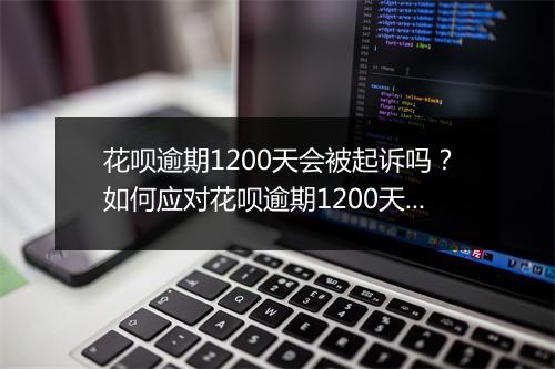 花呗逾期1200天会被起诉吗？如何应对花呗逾期1200天的后果？