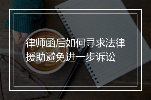 律师函后如何寻求法律援助避免进一步诉讼