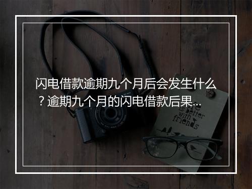 闪电借款逾期九个月后会发生什么？逾期九个月的闪电借款后果详解