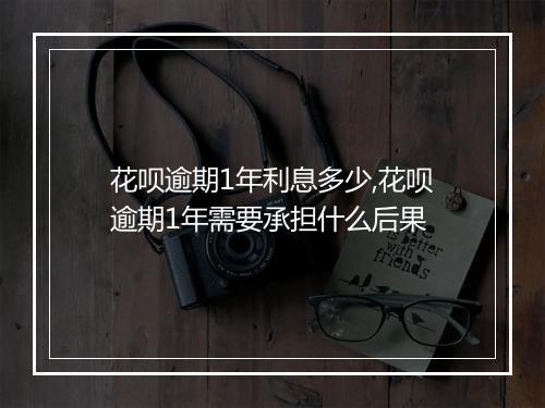 花呗逾期1年利息多少,花呗逾期1年需要承担什么后果