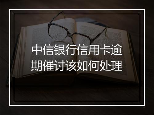 中信银行信用卡逾期催讨该如何处理