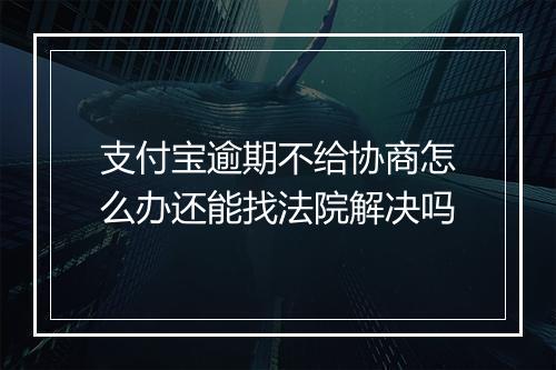 支付宝逾期不给协商怎么办还能找法院解决吗