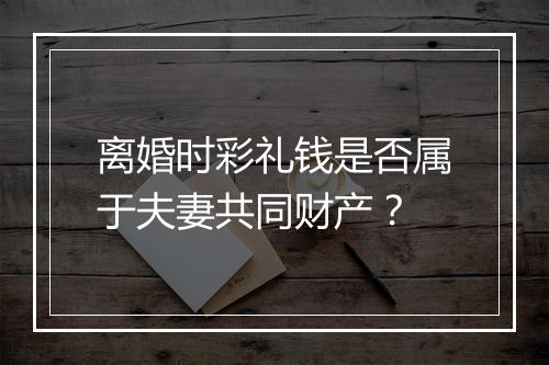 离婚时彩礼钱是否属于夫妻共同财产？