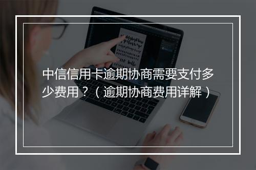 中信信用卡逾期协商需要支付多少费用？（逾期协商费用详解）