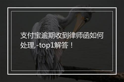 支付宝逾期收到律师函如何处理,-top1解答！