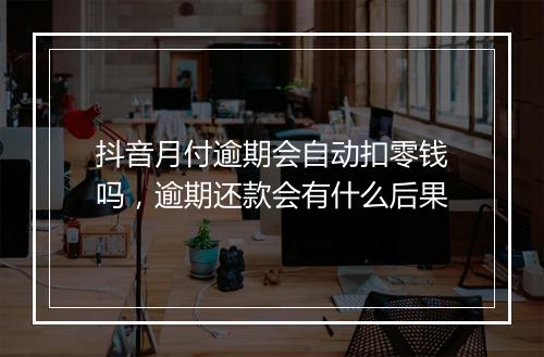 抖音月付逾期会自动扣零钱吗，逾期还款会有什么后果