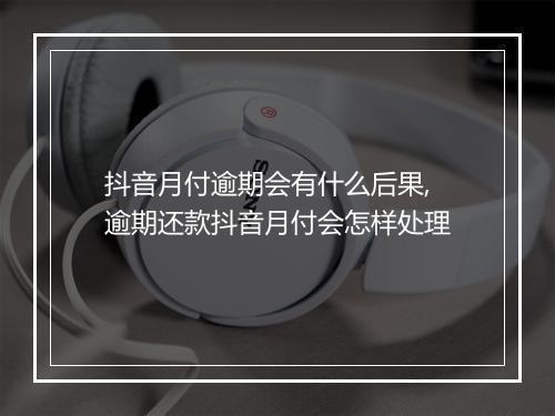 抖音月付逾期会有什么后果,逾期还款抖音月付会怎样处理