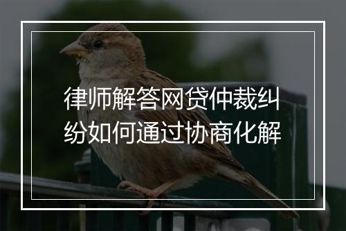 律师解答网贷仲裁纠纷如何通过协商化解