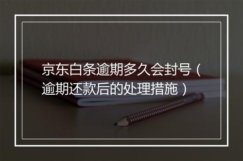 京东白条逾期多久会封号（逾期还款后的处理措施）