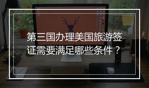 第三国办理美国旅游签证需要满足哪些条件？