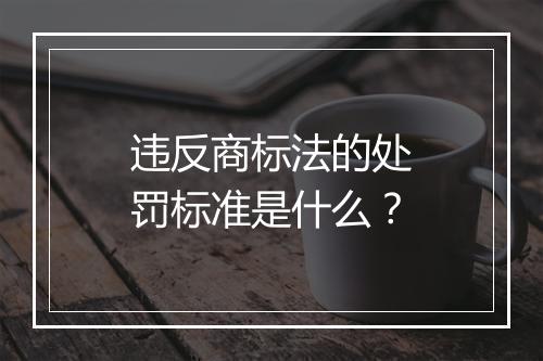 违反商标法的处罚标准是什么？