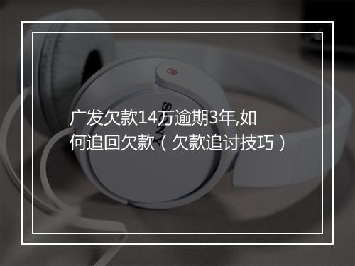 广发欠款14万逾期3年,如何追回欠款（欠款追讨技巧）