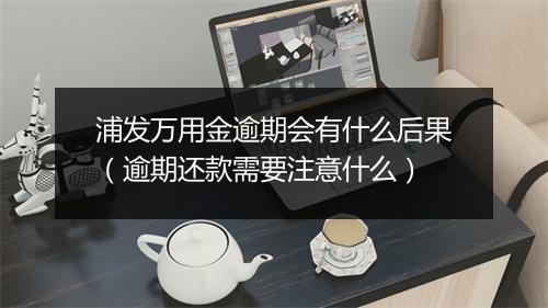 浦发万用金逾期会有什么后果（逾期还款需要注意什么）
