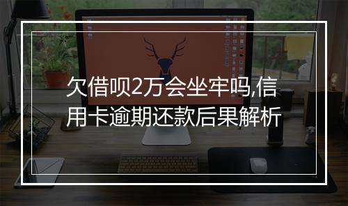 欠借呗2万会坐牢吗,信用卡逾期还款后果解析