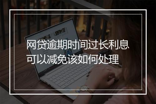 网贷逾期时间过长利息可以减免该如何处理