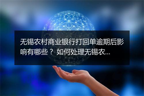 无锡农村商业银行打回单逾期后影响有哪些？ 如何处理无锡农村商业银行打回单逾期问题？