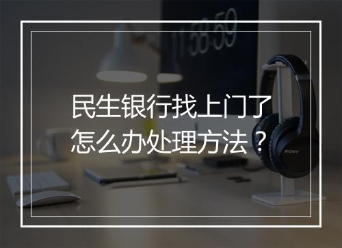 民生银行找上门了怎么办处理方法？