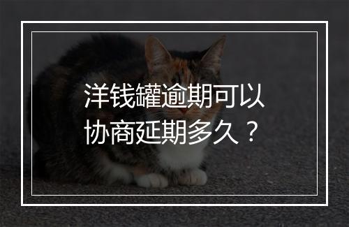 洋钱罐逾期可以协商延期多久？
