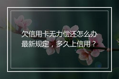 欠信用卡无力偿还怎么办最新规定，多久上信用？