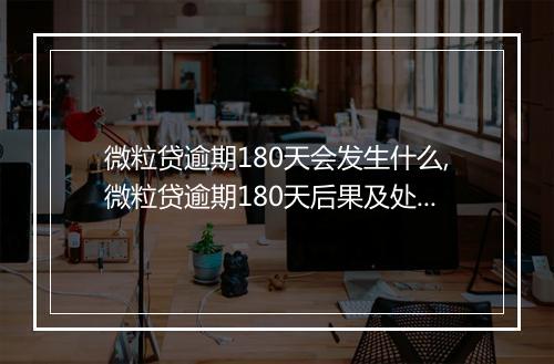 微粒贷逾期180天会发生什么,微粒贷逾期180天后果及处理办法