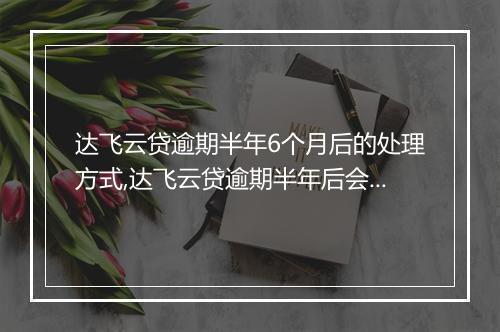 达飞云贷逾期半年6个月后的处理方式,达飞云贷逾期半年后会发生什么