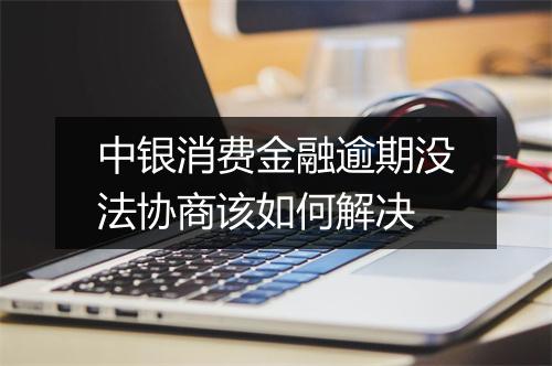 中银消费金融逾期没法协商该如何解决