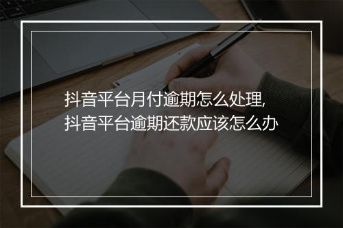 抖音平台月付逾期怎么处理,抖音平台逾期还款应该怎么办