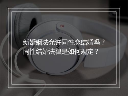 新婚姻法允许同性恋结婚吗？同性结婚法律是如何规定？