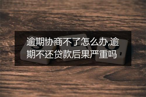 逾期协商不了怎么办,逾期不还贷款后果严重吗