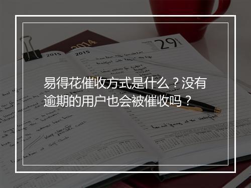 易得花催收方式是什么？没有逾期的用户也会被催收吗？