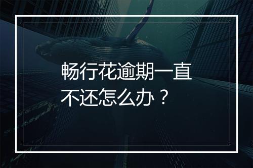 畅行花逾期一直不还怎么办？