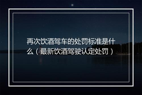 再次饮酒驾车的处罚标准是什么（最新饮酒驾驶认定处罚）