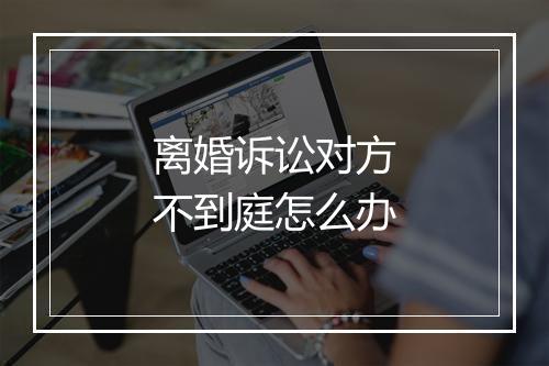 离婚诉讼对方不到庭怎么办