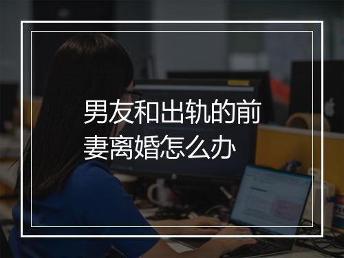 男友和出轨的前妻离婚怎么办