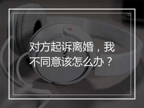对方起诉离婚，我不同意该怎么办？