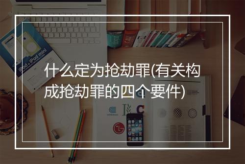什么定为抢劫罪(有关构成抢劫罪的四个要件)