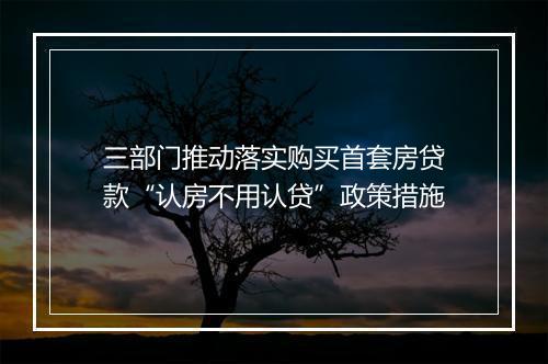 三部门推动落实购买首套房贷款“认房不用认贷”政策措施