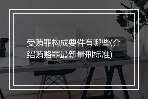 受贿罪构成要件有哪些(介绍贿赂罪最新量刑标准)
