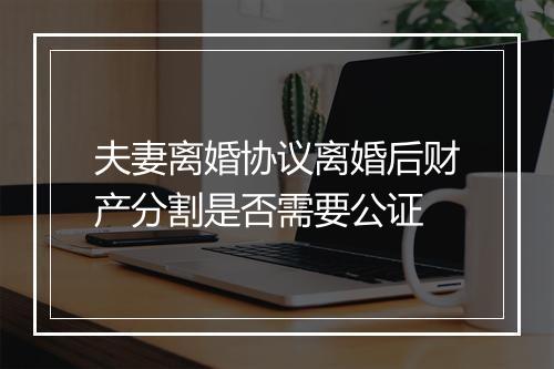 夫妻离婚协议离婚后财产分割是否需要公证