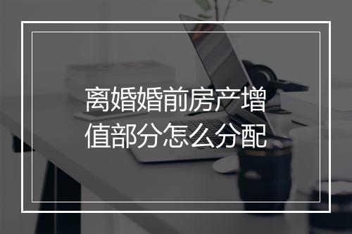 离婚婚前房产增值部分怎么分配